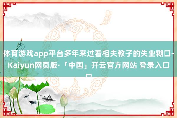 体育游戏app平台多年来过着相夫教子的失业糊口-Kaiyun网页版·「中国」开云官方网站 登录入口