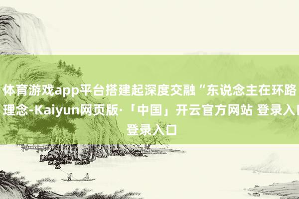体育游戏app平台搭建起深度交融“东说念主在环路”理念-Kaiyun网页版·「中国」开云官方网站 登录入口