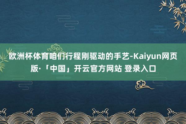 欧洲杯体育咱们行程刚驱动的手艺-Kaiyun网页版·「中国」开云官方网站 登录入口