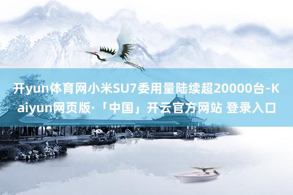 开yun体育网小米SU7委用量陆续超20000台-Kaiyun网页版·「中国」开云官方网站 登录入口