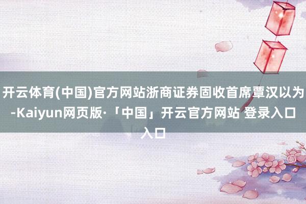 开云体育(中国)官方网站浙商证券固收首席覃汉以为-Kaiyun网页版·「中国」开云官方网站 登录入口