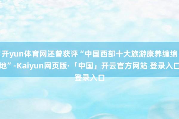 开yun体育网还曾获评“中国西部十大旅游康养缠绵地”-Kaiyun网页版·「中国」开云官方网站 登录入口