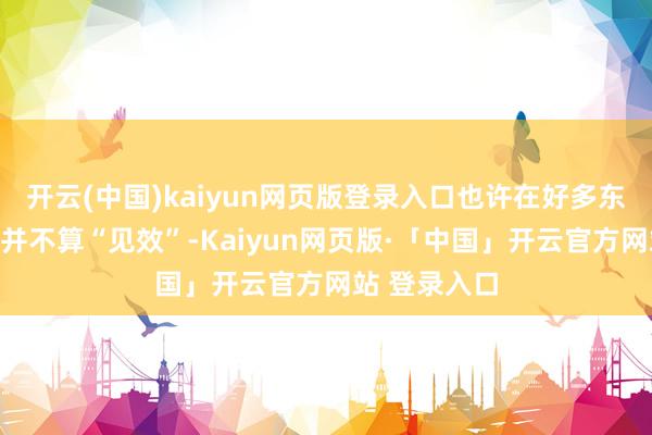 开云(中国)kaiyun网页版登录入口也许在好多东说念主看来并不算“见效”-Kaiyun网页版·「中国」开云官方网站 登录入口