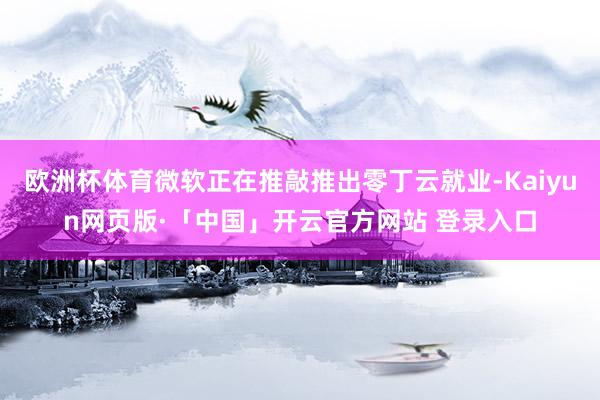 欧洲杯体育微软正在推敲推出零丁云就业-Kaiyun网页版·「中国」开云官方网站 登录入口