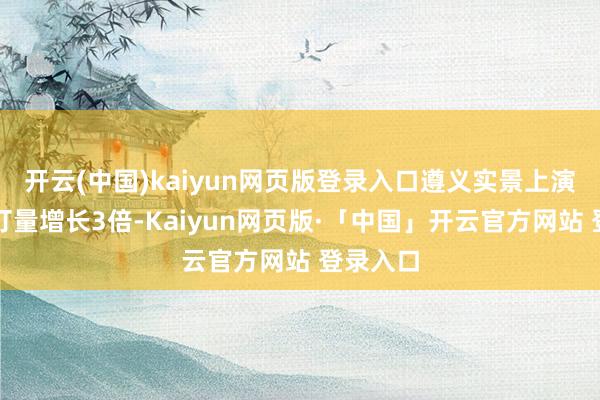 开云(中国)kaiyun网页版登录入口遵义实景上演门票预订量增长3倍-Kaiyun网页版·「中国」开云官方网站 登录入口