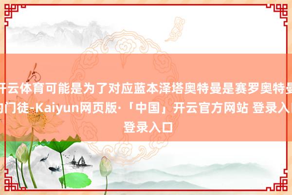 开云体育可能是为了对应蓝本泽塔奥特曼是赛罗奥特曼的门徒-Kaiyun网页版·「中国」开云官方网站 登录入口