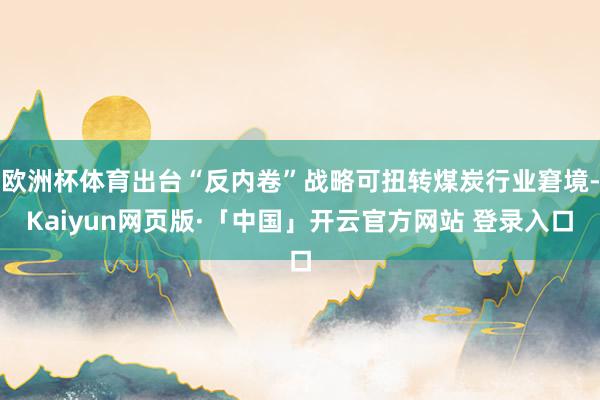 欧洲杯体育出台“反内卷”战略可扭转煤炭行业窘境-Kaiyun网页版·「中国」开云官方网站 登录入口