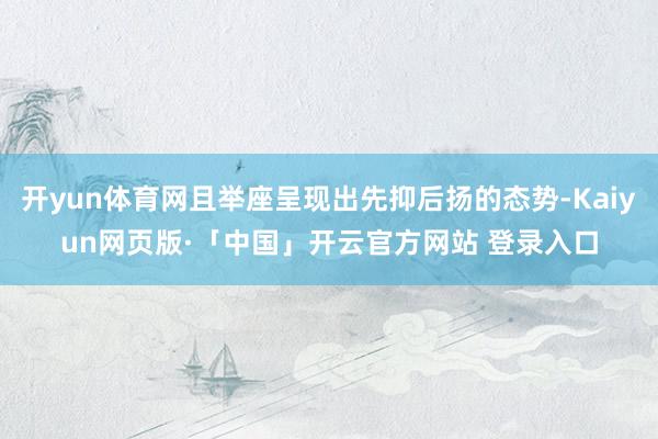开yun体育网且举座呈现出先抑后扬的态势-Kaiyun网页版·「中国」开云官方网站 登录入口