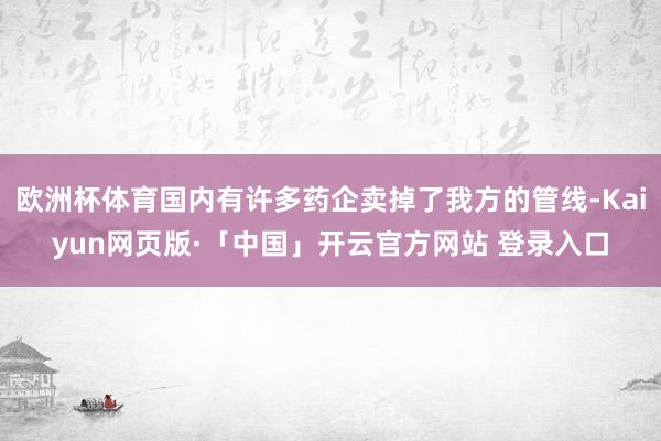 欧洲杯体育国内有许多药企卖掉了我方的管线-Kaiyun网页版·「中国」开云官方网站 登录入口