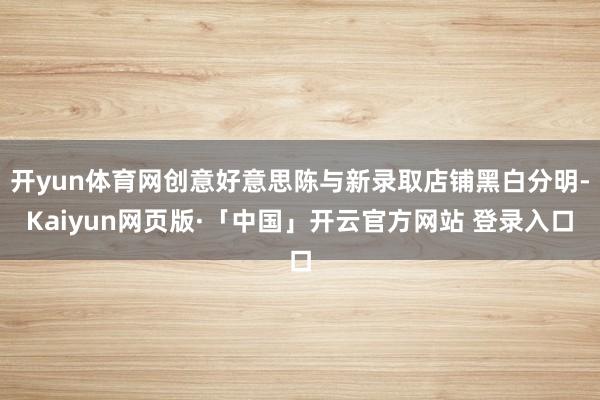 开yun体育网创意好意思陈与新录取店铺黑白分明-Kaiyun网页版·「中国」开云官方网站 登录入口