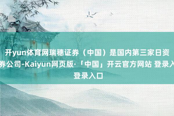 开yun体育网　　瑞穗证券（中国）是国内第三家日资证券公司-Kaiyun网页版·「中国」开云官方网站 登录入口