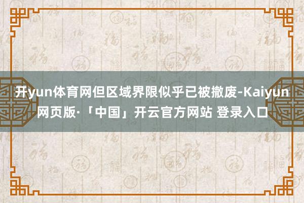 开yun体育网但区域界限似乎已被撤废-Kaiyun网页版·「中国」开云官方网站 登录入口