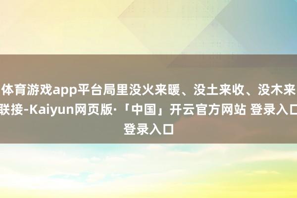 体育游戏app平台局里没火来暖、没土来收、没木来联接-Kaiyun网页版·「中国」开云官方网站 登录入口