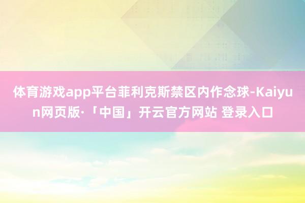 体育游戏app平台菲利克斯禁区内作念球-Kaiyun网页版·「中国」开云官方网站 登录入口