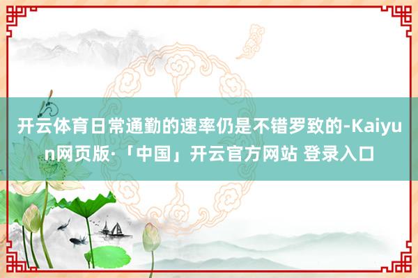 开云体育日常通勤的速率仍是不错罗致的-Kaiyun网页版·「中国」开云官方网站 登录入口