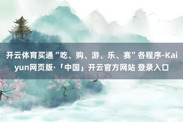 开云体育买通“吃、购、游、乐、赛”各程序-Kaiyun网页版·「中国」开云官方网站 登录入口