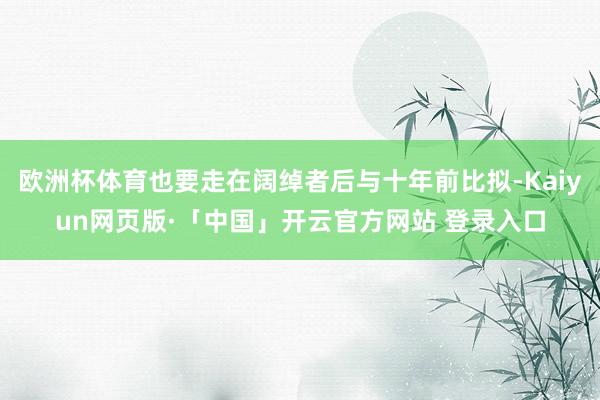 欧洲杯体育也要走在阔绰者后与十年前比拟-Kaiyun网页版·「中国」开云官方网站 登录入口