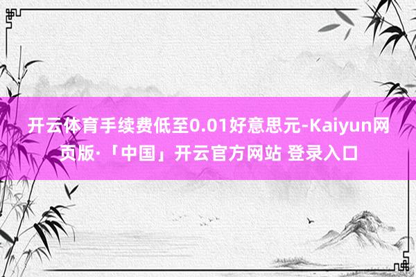 开云体育手续费低至0.01好意思元-Kaiyun网页版·「中国」开云官方网站 登录入口