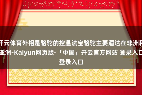 开云体育外相是骆驼的控温法宝骆驼主要溜达在非洲和亚洲-Kaiyun网页版·「中国」开云官方网站 登录入口