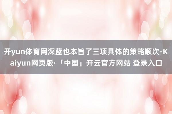 开yun体育网深蓝也本旨了三项具体的策略顺次-Kaiyun网页版·「中国」开云官方网站 登录入口