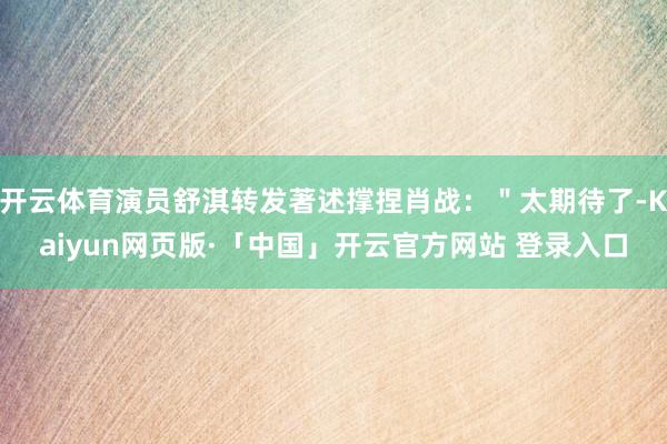 开云体育演员舒淇转发著述撑捏肖战：＂太期待了-Kaiyun网页版·「中国」开云官方网站 登录入口