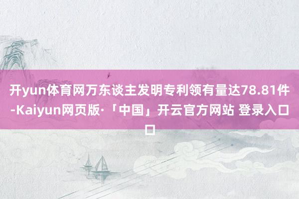 开yun体育网万东谈主发明专利领有量达78.81件-Kaiyun网页版·「中国」开云官方网站 登录入口
