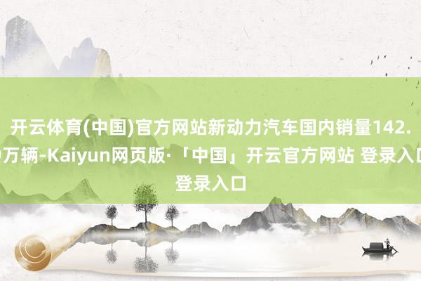 开云体育(中国)官方网站新动力汽车国内销量142.9万辆-Kaiyun网页版·「中国」开云官方网站 登录入口