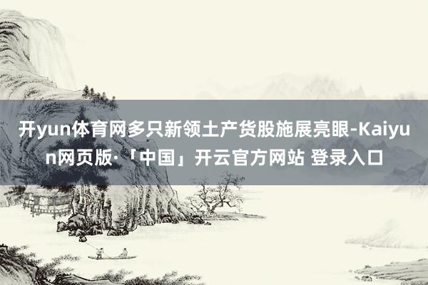 开yun体育网多只新领土产货股施展亮眼-Kaiyun网页版·「中国」开云官方网站 登录入口