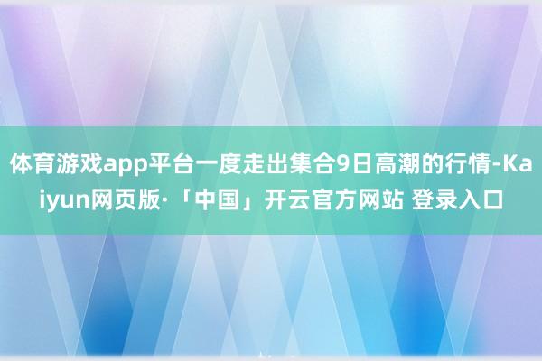 体育游戏app平台一度走出集合9日高潮的行情-Kaiyun网页版·「中国」开云官方网站 登录入口