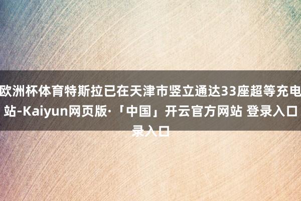 欧洲杯体育特斯拉已在天津市竖立通达33座超等充电站-Kaiyun网页版·「中国」开云官方网站 登录入口