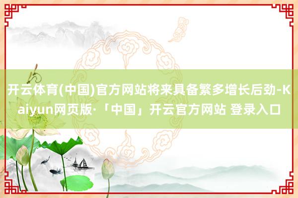 开云体育(中国)官方网站将来具备繁多增长后劲-Kaiyun网页版·「中国」开云官方网站 登录入口