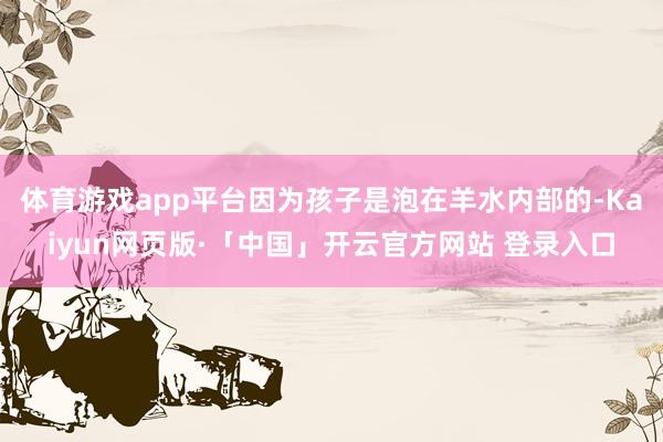 体育游戏app平台因为孩子是泡在羊水内部的-Kaiyun网页版·「中国」开云官方网站 登录入口