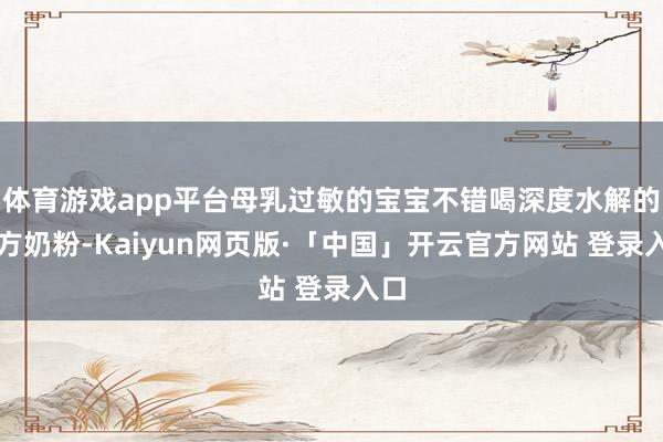 体育游戏app平台母乳过敏的宝宝不错喝深度水解的配方奶粉-Kaiyun网页版·「中国」开云官方网站 登录入口