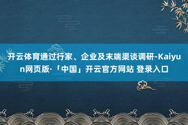 开云体育通过行家、企业及末端渠谈调研-Kaiyun网页版·「中国」开云官方网站 登录入口