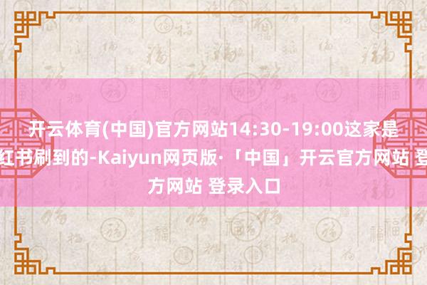 开云体育(中国)官方网站14:30-19:00这家是我在某红书刷到的-Kaiyun网页版·「中国」开云官方网站 登录入口