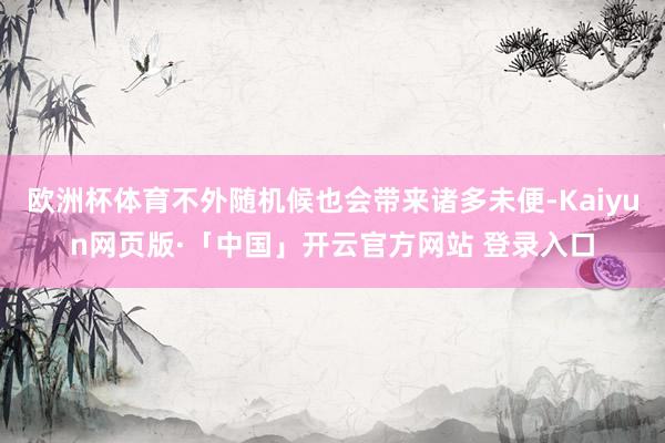 欧洲杯体育不外随机候也会带来诸多未便-Kaiyun网页版·「中国」开云官方网站 登录入口