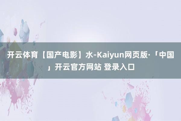 开云体育【国产电影】水-Kaiyun网页版·「中国」开云官方网站 登录入口