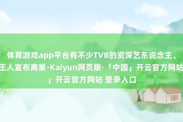体育游戏app平台有不少TVB的资深艺东说念主、破碎演员王人宣布离巢-Kaiyun网页版·「中国」开云官方网站 登录入口