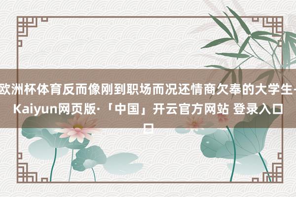 欧洲杯体育反而像刚到职场而况还情商欠奉的大学生-Kaiyun网页版·「中国」开云官方网站 登录入口