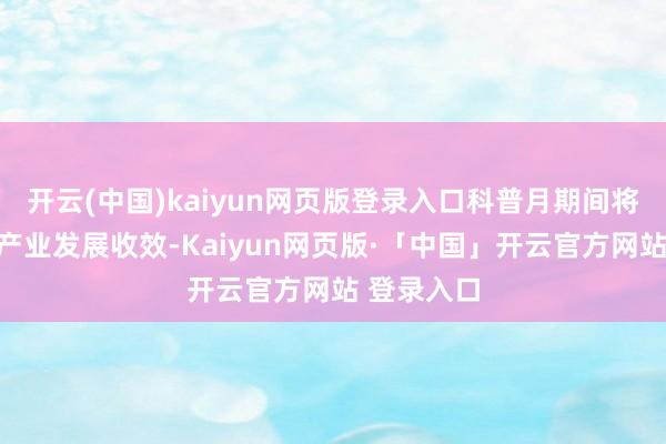 开云(中国)kaiyun网页版登录入口科普月期间将荟萃展示产业发展收效-Kaiyun网页版·「中国」开云官方网站 登录入口