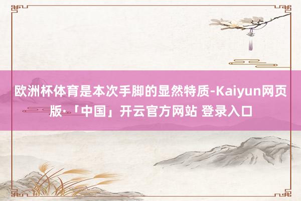 欧洲杯体育是本次手脚的显然特质-Kaiyun网页版·「中国」开云官方网站 登录入口