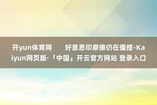 开yun体育网       好意思印摩擦仍在僵捏-Kaiyun网页版·「中国」开云官方网站 登录入口