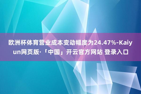 欧洲杯体育营业成本变动幅度为24.47%-Kaiyun网页版·「中国」开云官方网站 登录入口