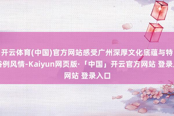 开云体育(中国)官方网站感受广州深厚文化底蕴与特有俗例风情-Kaiyun网页版·「中国」开云官方网站 登录入口