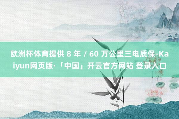 欧洲杯体育提供 8 年 / 60 万公里三电质保-Kaiyun网页版·「中国」开云官方网站 登录入口