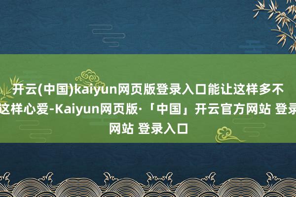 开云(中国)kaiyun网页版登录入口能让这样多不雅众这样心爱-Kaiyun网页版·「中国」开云官方网站 登录入口