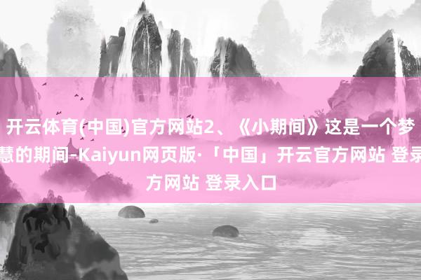 开云体育(中国)官方网站2、《小期间》这是一个梦思明慧的期间-Kaiyun网页版·「中国」开云官方网站 登录入口