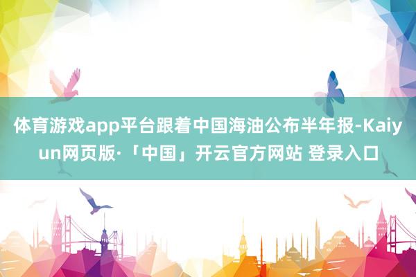 体育游戏app平台跟着中国海油公布半年报-Kaiyun网页版·「中国」开云官方网站 登录入口