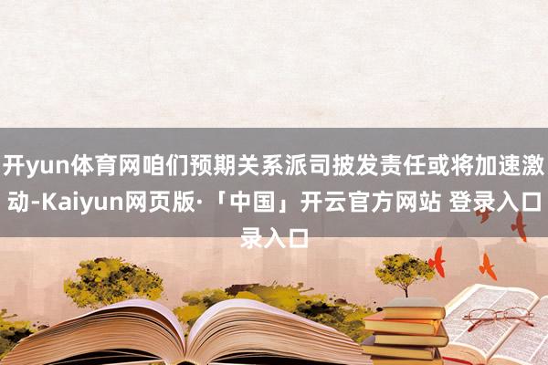开yun体育网咱们预期关系派司披发责任或将加速激动-Kaiyun网页版·「中国」开云官方网站 登录入口