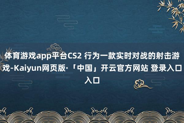 体育游戏app平台CS2 行为一款实时对战的射击游戏-Kaiyun网页版·「中国」开云官方网站 登录入口